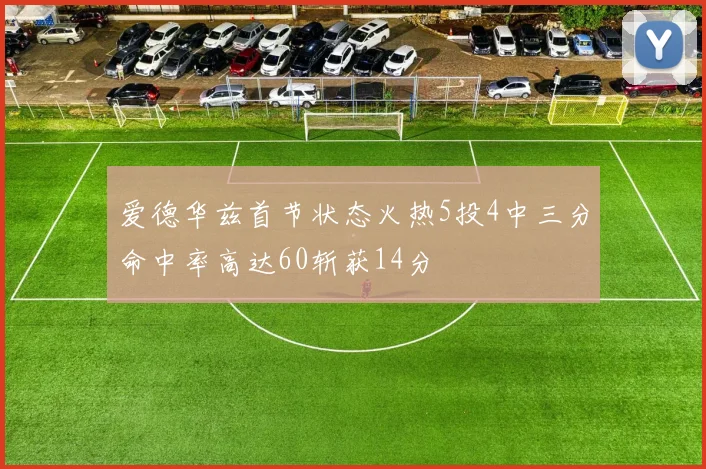 爱德华兹首节状态火热5投4中三分命中率高达60斩获14分