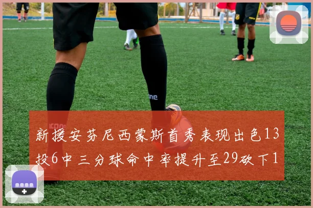 新援安芬尼西蒙斯首秀表现出色13投6中三分球命中率提升至29砍下18分3助攻