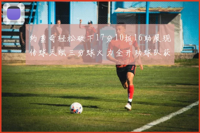 约基奇轻松砍下17分10板16助展现传球天赋三分球火力全开助球队获胜