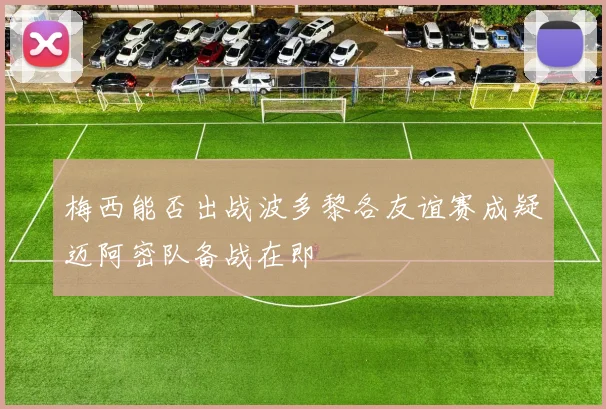 梅西能否出战波多黎各友谊赛成疑迈阿密队备战在即