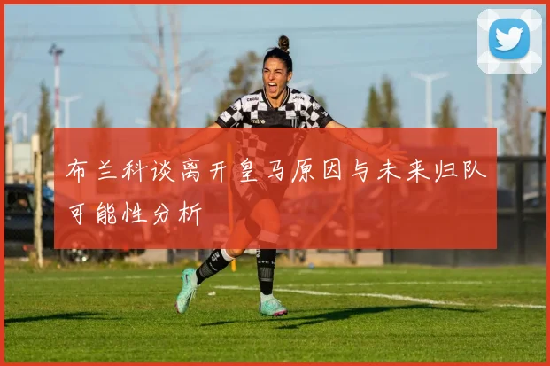 布兰科谈离开皇马原因与未来归队可能性分析
