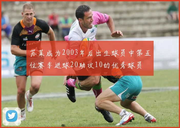 苏莱成为2003年后出生球员中第五位赛季进球20助攻10的优秀球员