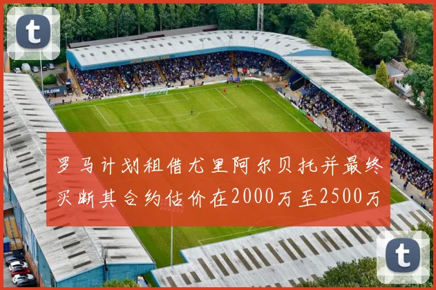 罗马计划租借尤里阿尔贝托并最终买断其合约估价在2000万至2500万欧元之间