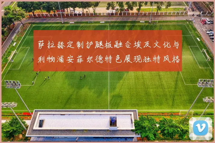 萨拉赫定制护腿板融合埃及文化与利物浦安菲尔德特色展现独特风格