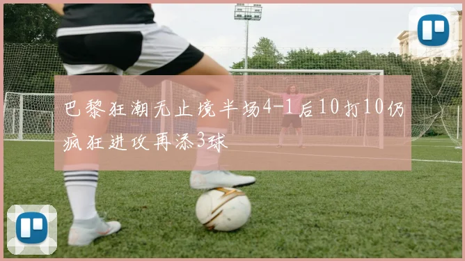 巴黎狂潮无止境半场4-1后10打10仍疯狂进攻再添3球